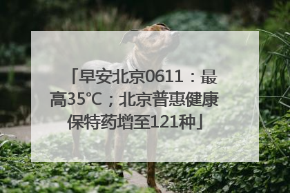 早安北京0611：最高35℃；北京普惠健康保特药增至121种