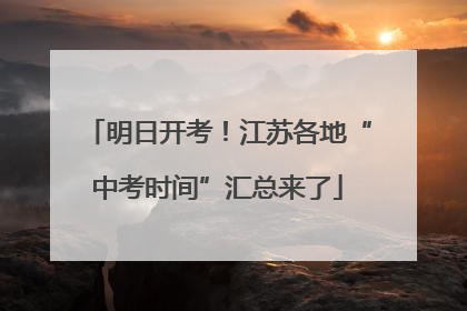 明日开考！江苏各地“中考时间”汇总来了
