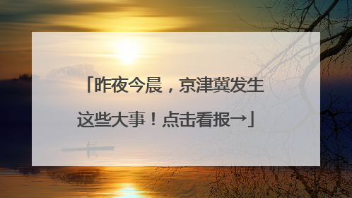 昨夜今晨，京津冀发生这些大事！点击看报→