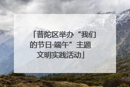 普陀区举办“我们的节日·端午”主题文明实践活动