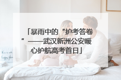 暴雨中的“护考答卷”——武汉新洲公安暖心护航高考首日