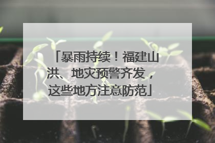 暴雨持续！福建山洪、地灾预警齐发，这些地方注意防范