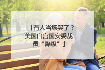 有人当场哭了？美国白宫国安委裁员“降级”