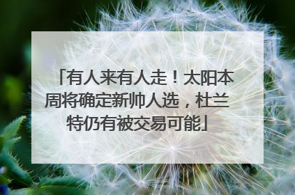 有人来有人走！太阳本周将确定新帅人选，杜兰特仍有被交易可能