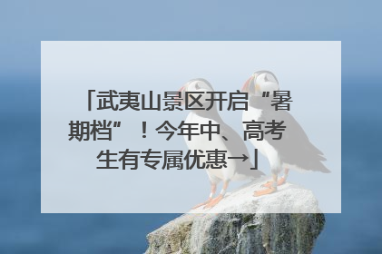 武夷山景区开启“暑期档”！今年中、高考生有专属优惠→