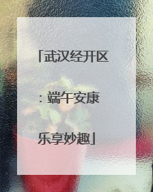 武汉经开区：端午安康 乐享妙趣