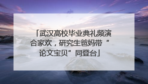 武汉高校毕业典礼频演合家欢，研究生爸妈带“论文宝贝”同登台