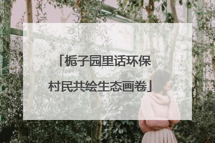 栀子园里话环保 村民共绘生态画卷