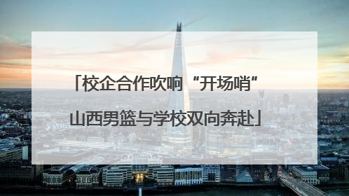 校企合作吹响“开场哨” 山西男篮与学校双向奔赴