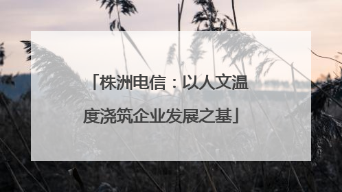 株洲电信：以人文温度浇筑企业发展之基