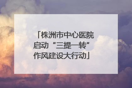 株洲市中心医院启动“三提一转”作风建设大行动