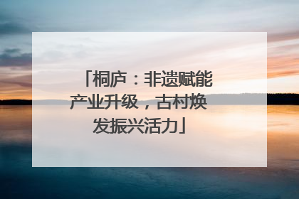 桐庐：非遗赋能产业升级，古村焕发振兴活力