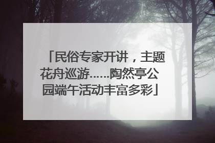 民俗专家开讲，主题花舟巡游……陶然亭公园端午活动丰富多彩