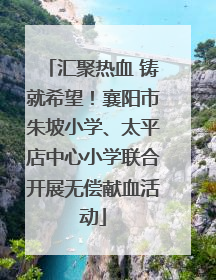 汇聚热血 铸就希望！襄阳市朱坡小学、太平店中心小学联合开展无偿献血活动