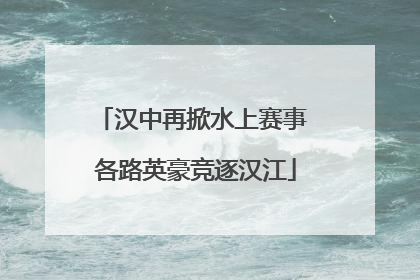 汉中再掀水上赛事 各路英豪竞逐汉江
