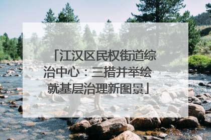 江汉区民权街道综治中心：三措并举绘就基层治理新图景