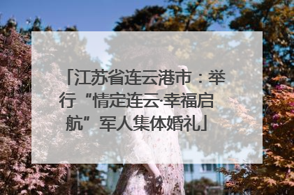 江苏省连云港市：举行“情定连云·幸福启航”军人集体婚礼