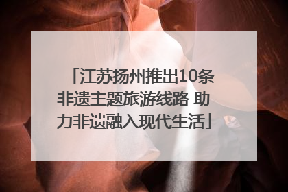 江苏扬州推出10条非遗主题旅游线路 助力非遗融入现代生活