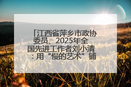 江西省萍乡市政协委员、2025年全国先进工作者刘小清：用“慢的艺术”铺就“爱的长征”