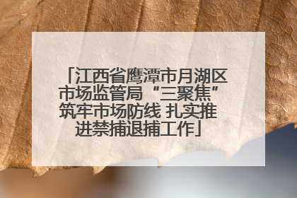 江西省鹰潭市月湖区市场监管局“三聚焦”筑牢市场防线 扎实推进禁捕退捕工作