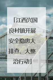 江西兴国良村镇开展安全隐患大排查、大整治行动