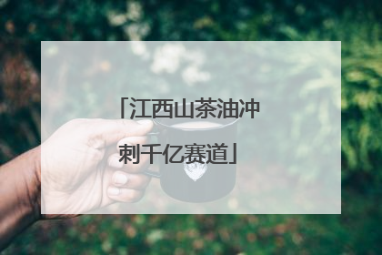 江西山茶油冲刺千亿赛道