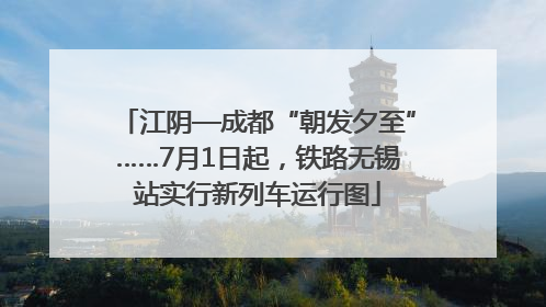 江阴—成都“朝发夕至”……7月1日起，铁路无锡站实行新列车运行图