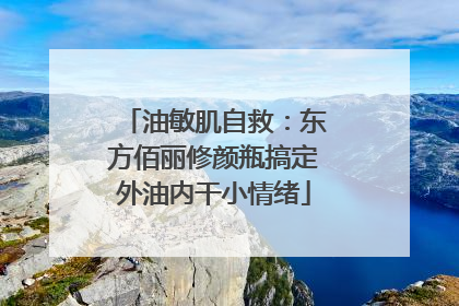 油敏肌自救：东方佰丽修颜瓶搞定外油内干小情绪
