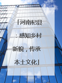 河南杞县：感知乡村新貌，传承本土文化