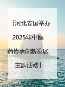 河北安国举办2025年中医药传承创新发展主题活动