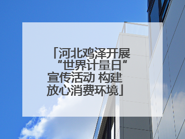 河北鸡泽开展“世界计量日”宣传活动 构建放心消费环境
