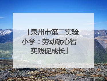 泉州市第二实验小学：劳动砺心智实践促成长