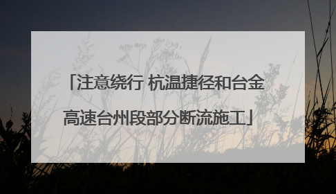 注意绕行 杭温捷径和台金高速台州段部分断流施工