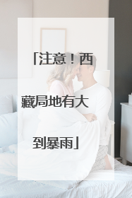 注意！西藏局地有大到暴雨