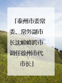 泰州市委常委、常务副市长沈峻峰跨市调任徐州市代市长