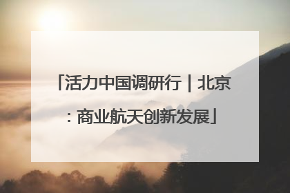 活力中国调研行｜北京：商业航天创新发展