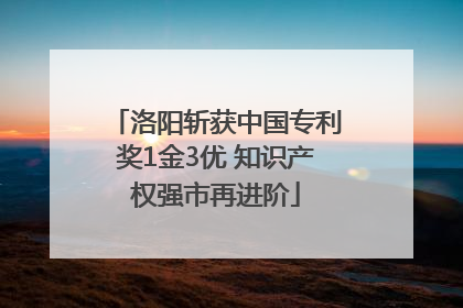 洛阳斩获中国专利奖1金3优 知识产权强市再进阶
