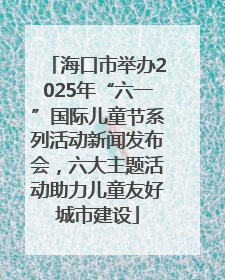 海口市举办2025年“六一”国际儿童节系列活动新闻发布会，六大主题活动助力儿童友好城市建设