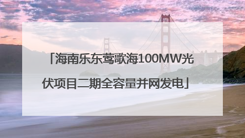 海南乐东莺歌海100MW光伏项目二期全容量并网发电