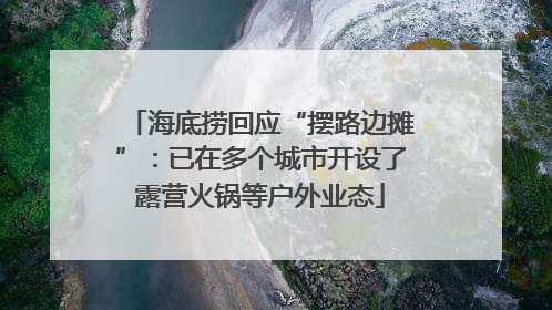 海底捞回应“摆路边摊”：已在多个城市开设了露营火锅等户外业态