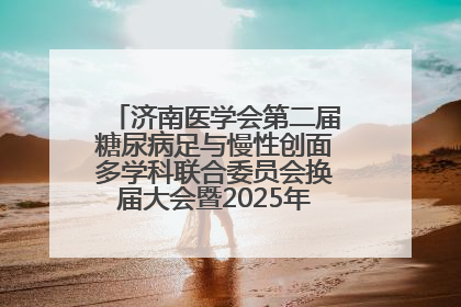 济南医学会第二届糖尿病足与慢性创面多学科联合委员会换届大会暨2025年学术年会成功举行