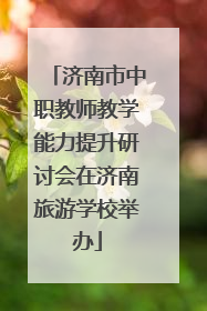 济南市中职教师教学能力提升研讨会在济南旅游学校举办