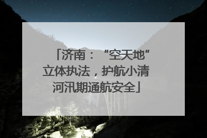济南：“空天地”立体执法，护航小清河汛期通航安全