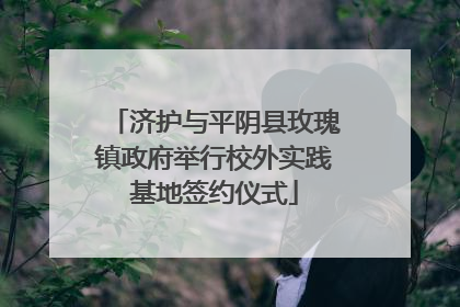济护与平阴县玫瑰镇政府举行校外实践基地签约仪式