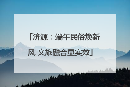 济源：端午民俗焕新风 文旅融合显实效