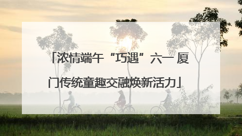 浓情端午“巧遇”六一 厦门传统童趣交融焕新活力
