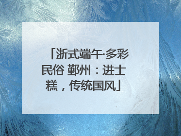 浙式端午·多彩民俗 鄞州：进士糕，传统国风