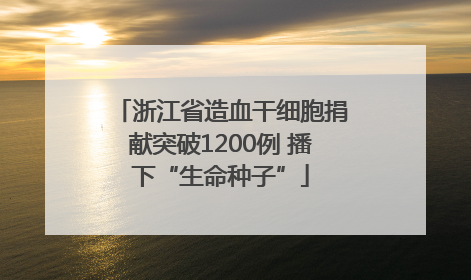 浙江省造血干细胞捐献突破1200例 播下“生命种子”