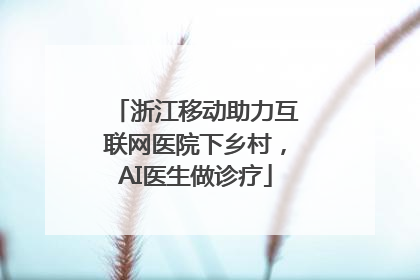 浙江移动助力互联网医院下乡村，AI医生做诊疗