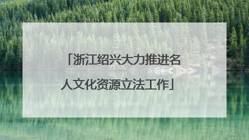 浙江绍兴大力推进名人文化资源立法工作